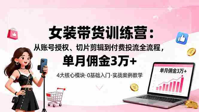 （16270期）女装带货特训营：从账号授权、切片剪辑到付费投流全流程，单月佣金3万+-有道网创