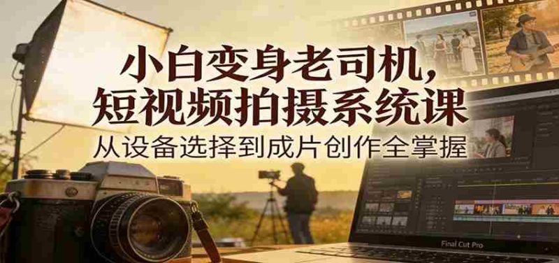 小白变身老司机，短视频拍摄系统课，从设备选择到成片创作全掌握-有道网创