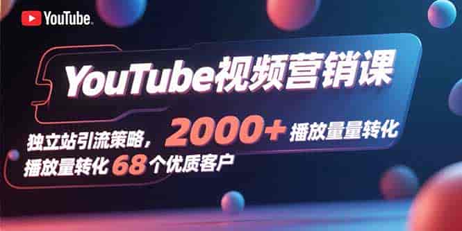 （15740期）YouTube视频营销课，独立站引流策略，2000+播放量转化68个优质客户-有道网创