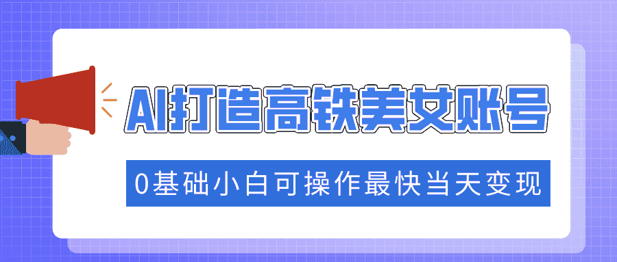 （14149期）抓住流量密码快速涨粉，AI打造高铁美女账号，0基础小白可操作最快当天变现-有道网创
