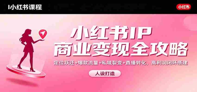 小红书IP商业变现全攻略:定位跃迁+爆款流量+私域裂变+直播转化,高利润闭环搭建-有道网创