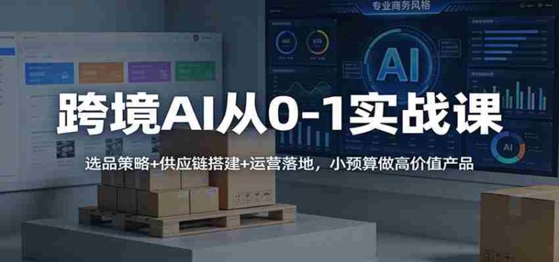 跨境AI从0-1实战课：选品策略+供应链搭建+运营落地，小预算做高价值产品-有道网创