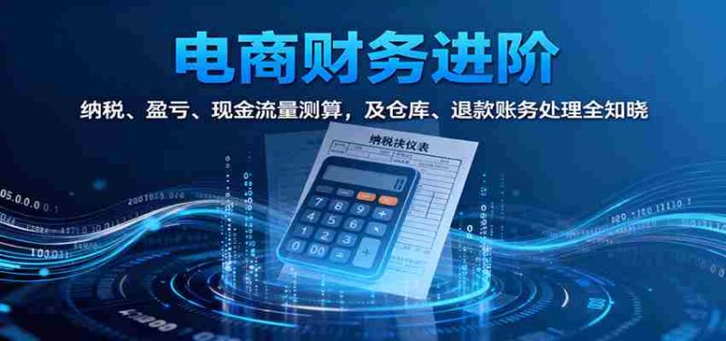电商财务进阶：纳税、盈亏、现金流量测算，及仓库、退款账务处理全知晓-有道网创