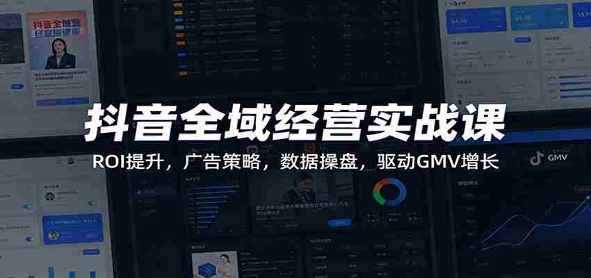 抖音全域经营实战课：ROI提升，广告策略，数据操盘，驱动GMV增长-有道网创