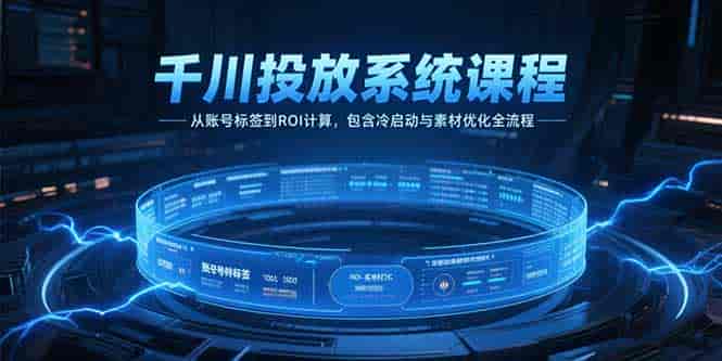 （15263期）千川投放系统课程，从账号标签到ROI计算，包含冷启动与素材优化全流程-有道网创