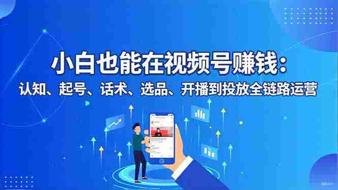 （16626期）小白也能在视频号赚钱：认知、起号、话术、选品、开播到投放全链路运营-有道网创