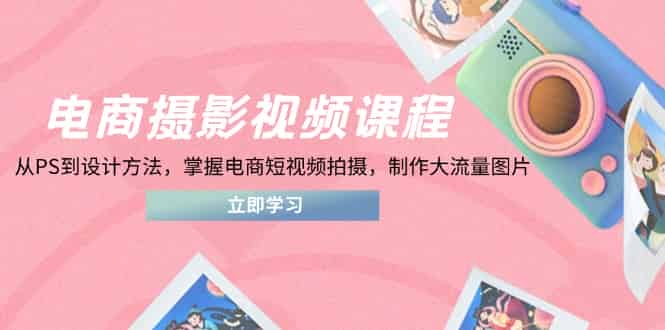 （14429期）电商摄影视频课程，从PS到设计方法，掌握电商短视频拍摄，制作大流量图片-有道网创