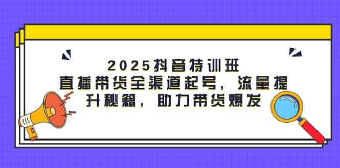 （14620期）2025抖音特训班：直播带货全渠道起号，流量提升秘籍，助力带货爆发-有道网创
