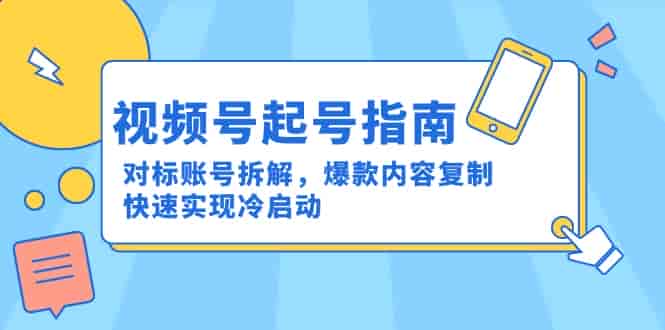 （15028期）视频号起号指南：对标账号拆解，爆款内容复制，快速实现冷启动-有道网创