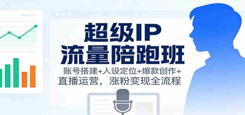 超级IP流量陪跑班：账号搭建+人设定位+爆款创作+直播运营，涨粉变现全流程-有道网创