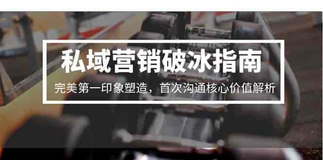 （15150期）私域营销破冰指南，完美第一印象塑造，首次沟通核心价值解析-有道网创