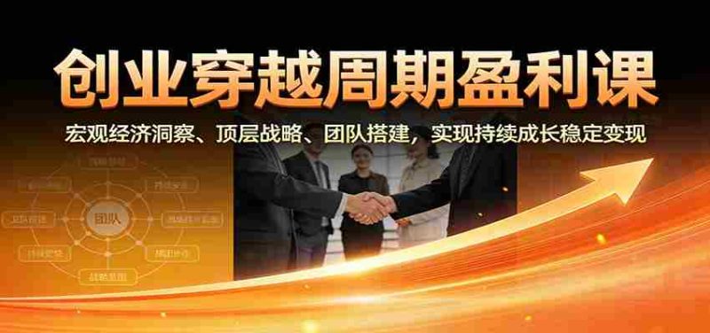 创业穿越周期盈利课:宏观经济洞察、顶层战略、团队搭建,实现持续成长稳定变现-有道网创