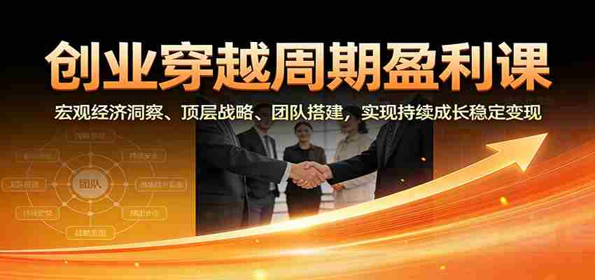 创业穿越周期盈利课：宏观经济洞察、顶层战略、团队搭建，实现持续成长稳定变现-有道网创