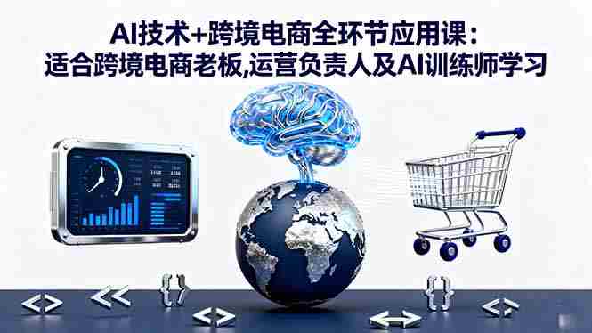 （16300期）AI技术+跨境电商全环节应用课:适合跨境电商老板,运营负责人及AI训练师学习-有道网创