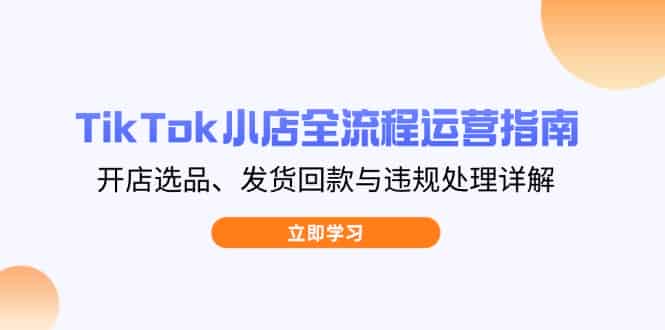 （14358期）TikTok小店全流程运营指南，开店选品、发货回款与违规处理详解-有道网创