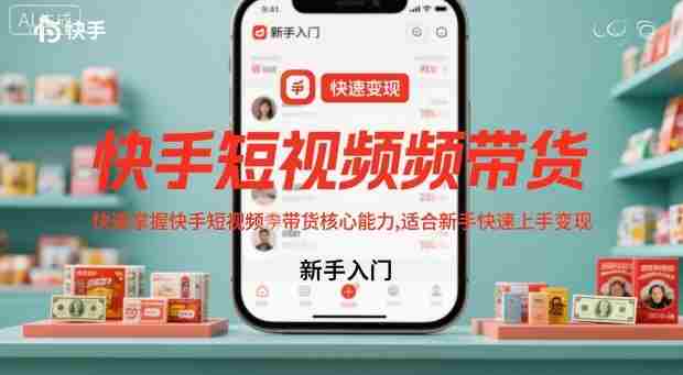 快手短视频带货，快速掌握快手短视频带货核心能力，适合新手快速上手变现-有道网创