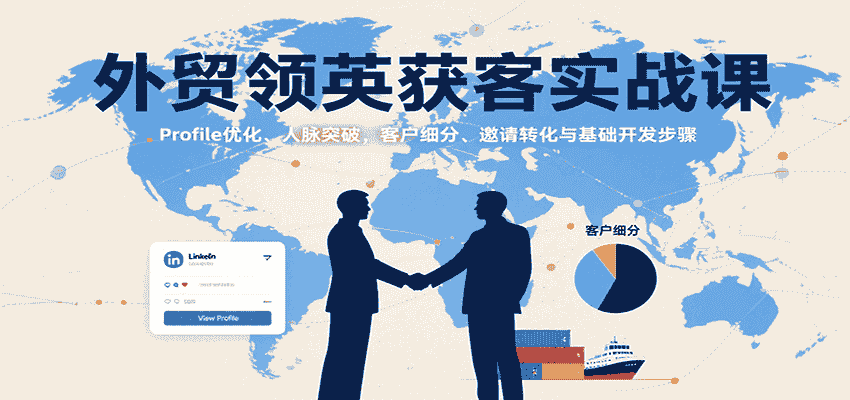 外贸领英获客实战课：Profile优化、人脉突破，客户细分、邀请转化与基础开发步骤-有道网创