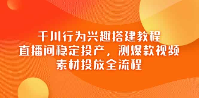 （14444期）千川行为兴趣搭建教程，直播间稳定投产，测爆款视频，素材投放全流程-有道网创