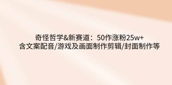 （14480期）奇怪哲学-新赛道：50作涨粉25w+含文案配音/游戏及画面制作剪辑/封面制作等-有道网创