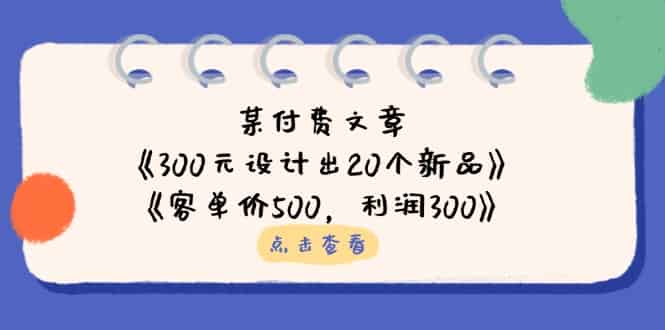 （14209期）某付费文章：《300元设计出20个新品》+《客单价500，利润300》-有道网创