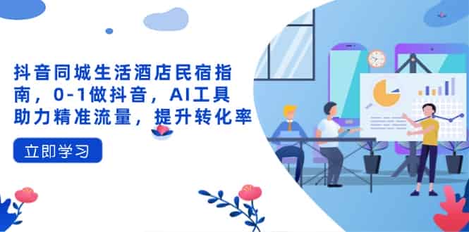 （14368期）抖音同城生活酒店民宿指南，0-1做抖音，AI工具助力精准流量，提升转化率-有道网创