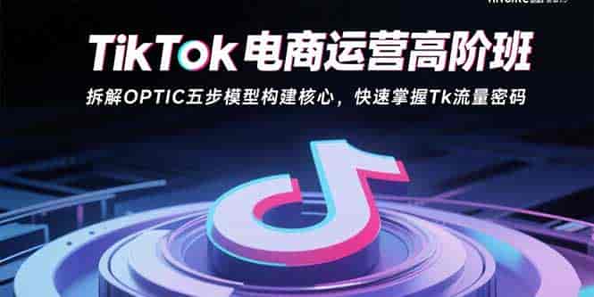 (15752期)TikTok电商运营高阶班:拆解OPTIC五步模型构建核心,快速掌握Tk流量密码-有道网创
