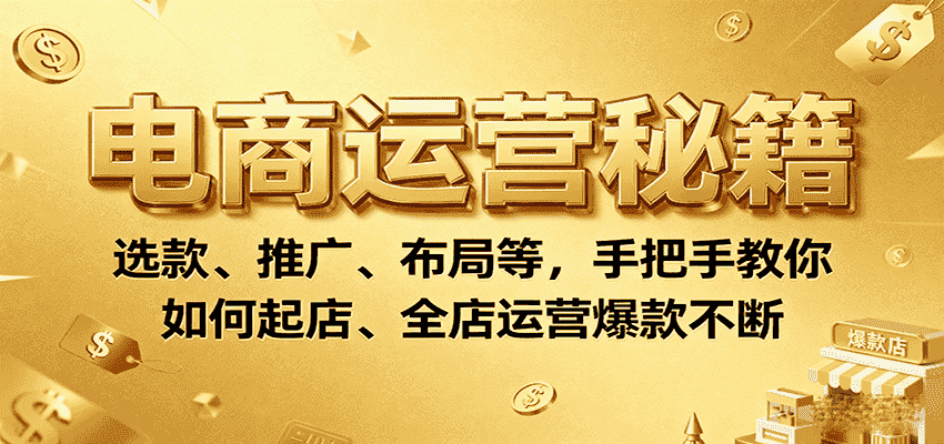 电商运营秘籍：选款、推广、布局等，手把手教你如何起店、全店运营爆款不断-有道网创