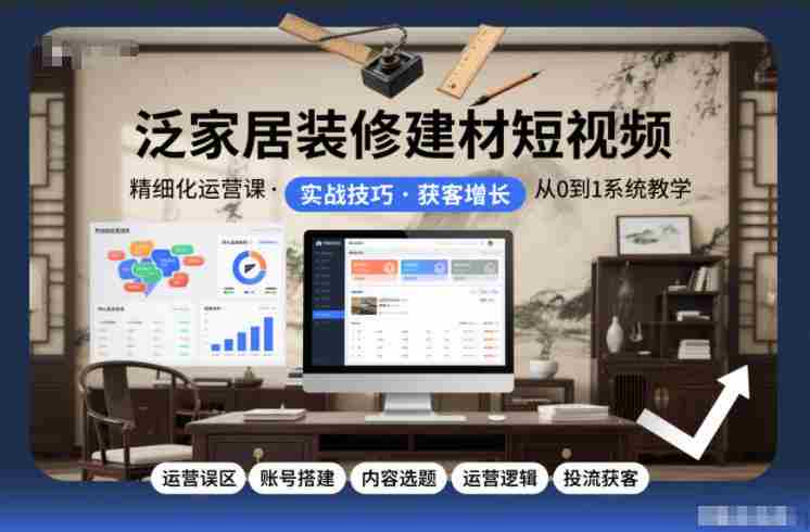 泛家居装修建材短视频精细化运营课，运营误区+账号搭建+内容选题+运营逻辑+投流获客-有道网创
