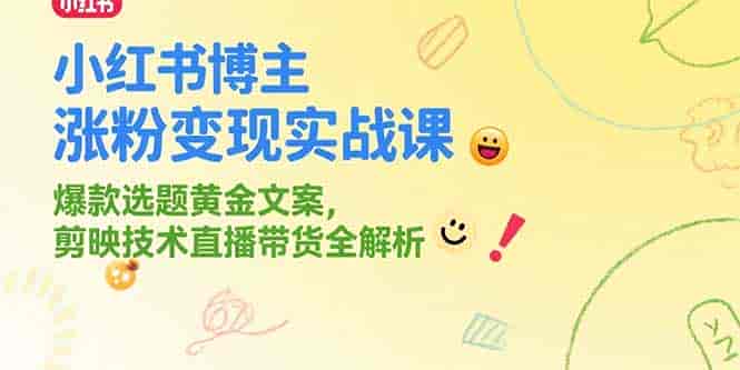（15328期）小红书博主涨粉变现实战课，爆款选题黄金文案，剪映技术直播带货全解析-有道网创