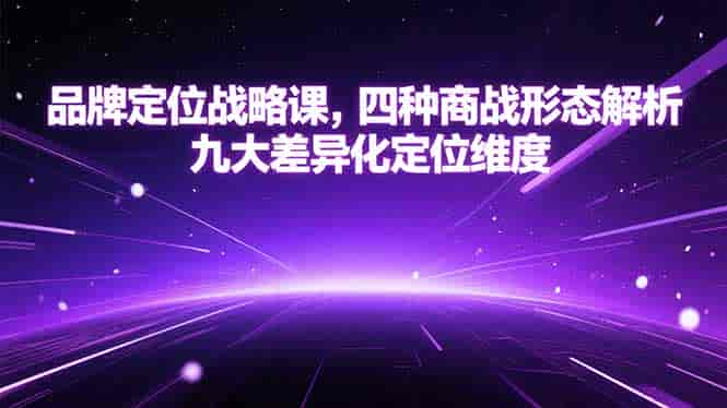 （15304期）品牌定位战略课，四种商战形态解析，九大差异化定位维度-有道网创