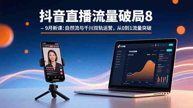 (15897期)抖音直播流量破局8-9月新课:自然流与千川双轨运营,从0到1流量突破-有道网创