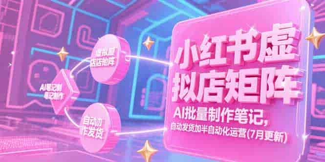 (15302期)小红书虚拟店矩阵,AI批量制作笔记,自动发货加半自动化运营(7月更新)-有道网创