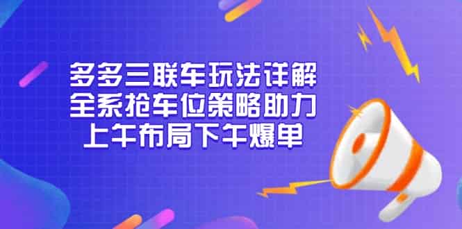 （13828期）多多三联车玩法详解，全系抢车位策略助力，上午布局下午爆单-有道网创