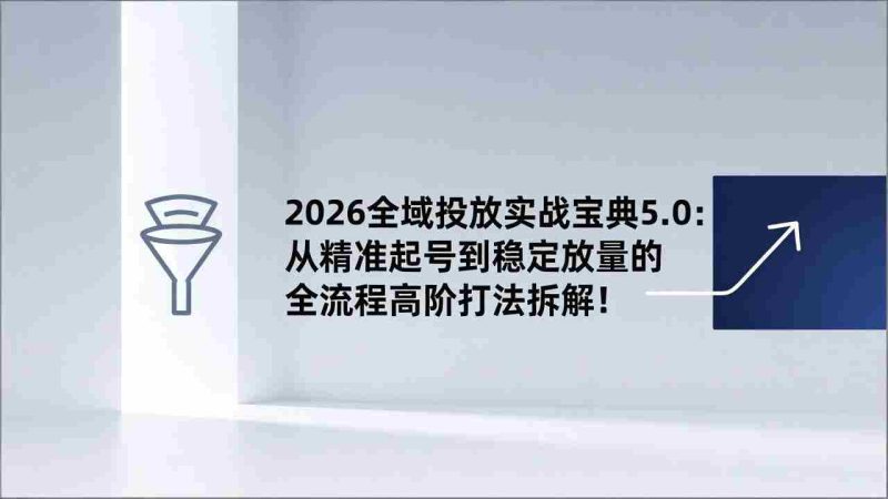 (17156期)2026全域投放实战宝典5.0:从精准起号到稳定放量的全流程高阶打法拆解!-有道网创
