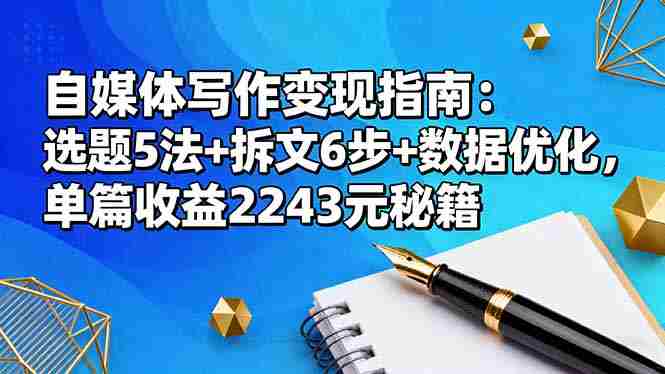 （16378期）自媒体写作变现指南：选题5法+拆文6步+数据优化，单篇收益2243元秘籍-有道网创