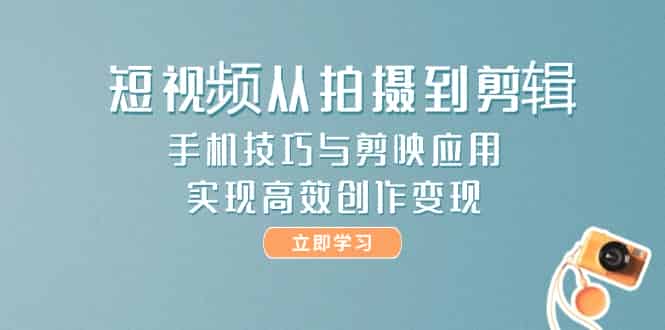 （14867期）短视频从拍摄到剪辑，手机技巧与剪映应用，实现高效创作变现-有道网创