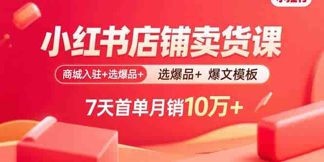 （15955期）小红书店铺卖货课：商城入驻+选爆品+爆文模板，7天首单月销10万+-有道网创