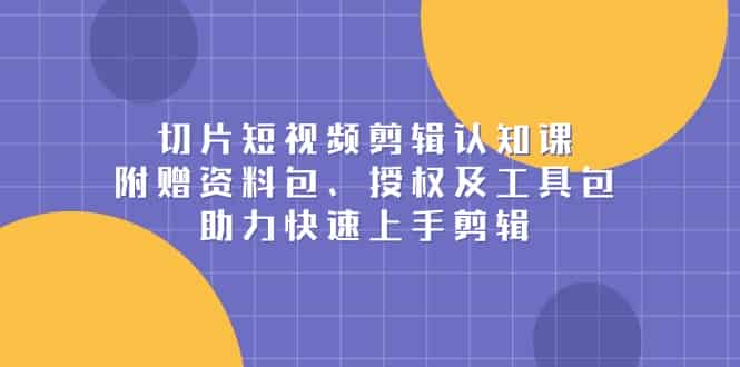 （13888期）切片短视频剪辑认知课，附赠资料包、授权及工具包，助力快速上手剪辑-有道网创