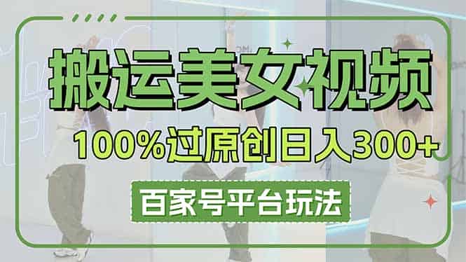 （14207期）搬运美女视频100%过原创大揭秘，百家号平台玩法，轻松日入3000+（可矩阵）-有道网创