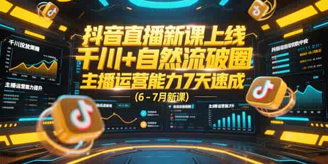 （15246期）抖音直播新课上线，千川+自然流破圈，主播运营能力7天速成 (6-7月新课)-有道网创