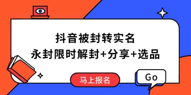（14195期）抖音被封转实名攻略，永久封禁也能限时解封，分享解封后高效选品技巧-有道网创
