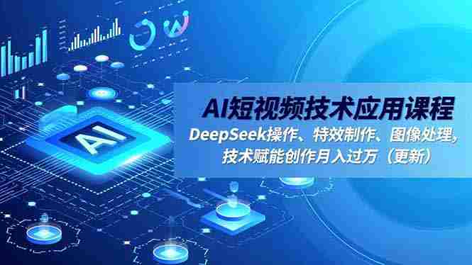 （16673期）AI短视频技术应用课程，DeepSeek操作、特效制作、图像处理，技术赋能创作月入过万（更新）-有道网创