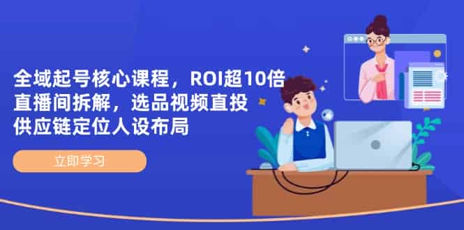 （14445期）全域起号核心课程，ROI超10倍直播间拆解，选品直投，供应链定位人设布局-有道网创