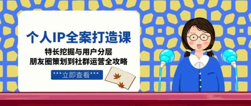 （15126期）个人IP全案打造课，特长挖掘与用户分层，朋友圈策划到社群运营全攻略-有道网创