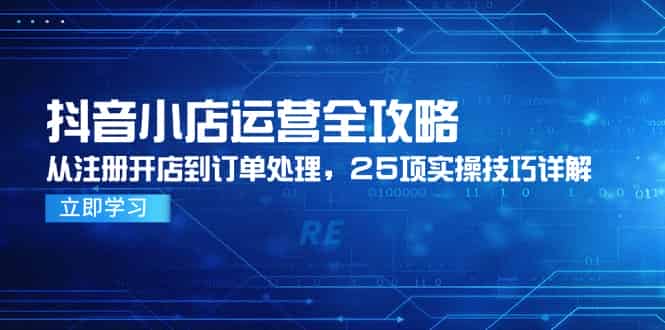 （14939期）抖音小店运营全攻略，从注册开店到订单处理，25项实操技巧详解-有道网创