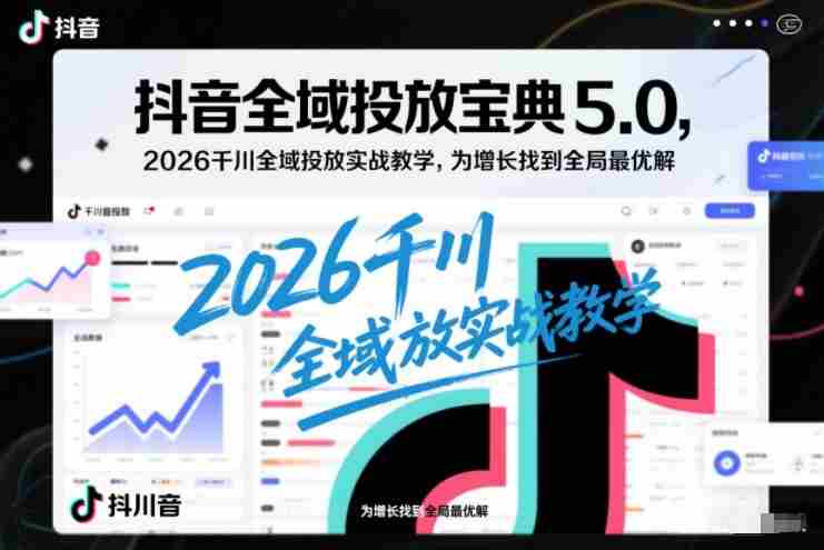 抖音全域投放宝典5.0，2026千川全域投放实战教学，为增长找到全局最优解-有道网创