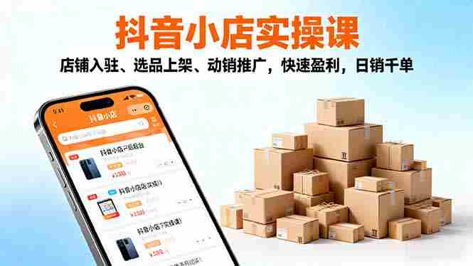 （16386期）2025抖音小店实操课，店铺入驻、选品上架、动销推广，快速盈利，日销千单-有道网创