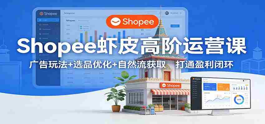 Shopee虾皮高阶运营课：广告玩法+选品优化+自然流获取，打通盈利闭环-有道网创