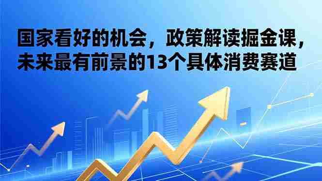 （17003期）某付费文章：国家看好的机会，政策解读掘金课，未来最有前景的13个具体消费赛道-有道网创