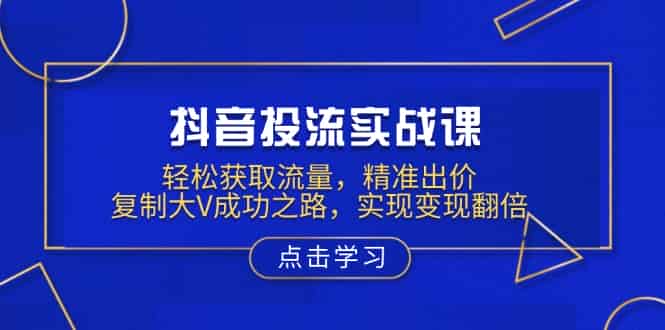 （13954期）抖音投流实战课，轻松获取流量，精准出价，复制大V成功之路，实现变现翻倍-有道网创